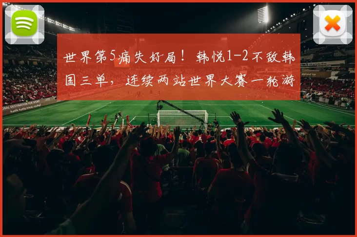 世界第5痛失好局！韩悦1-2不敌韩国三单，连续两站世界大赛一轮游