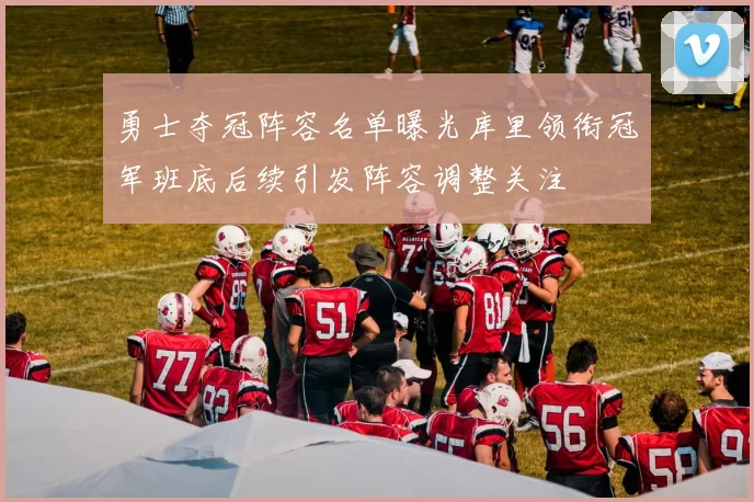 勇士夺冠阵容名单曝光库里领衔冠军班底后续引发阵容调整关注