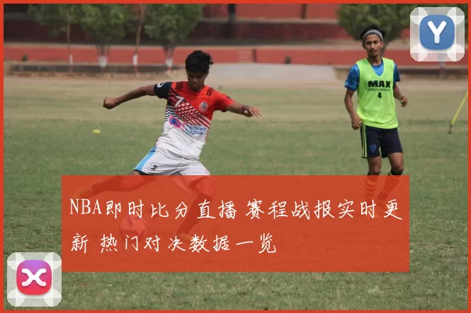 NBA即时比分直播 赛程战报实时更新 热门对决数据一览