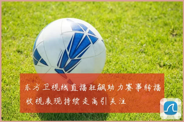 东方卫视线直播狂飙助力赛事转播 收视表现持续走高引关注