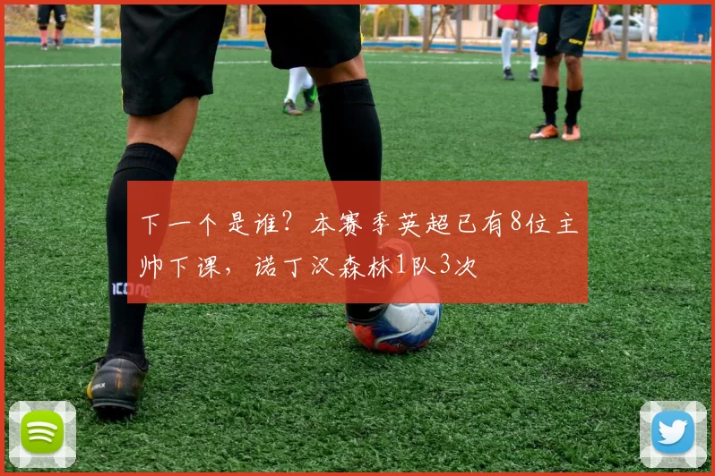 下一个是谁?本赛季英超已有8位主帅下课,诺丁汉森林1队3次