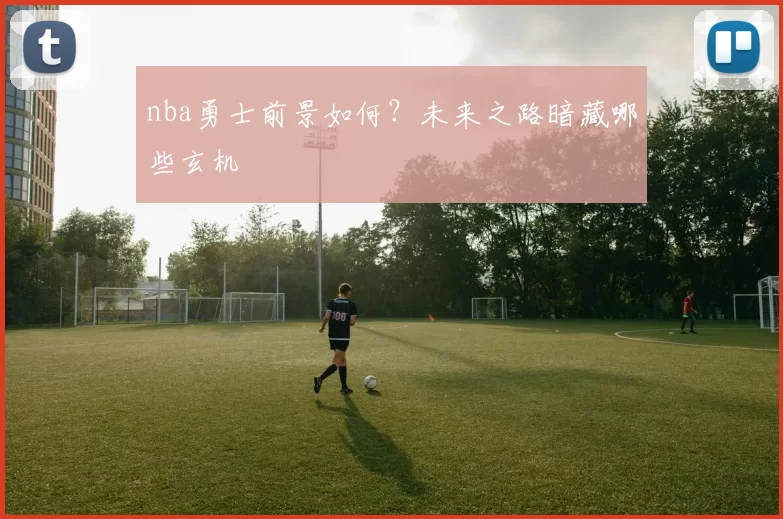 nba勇士前景如何？未来之路暗藏哪些玄机