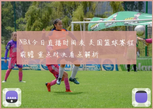 NBA今日直播时间表 美国篮球赛程前瞻 重点对决看点解析