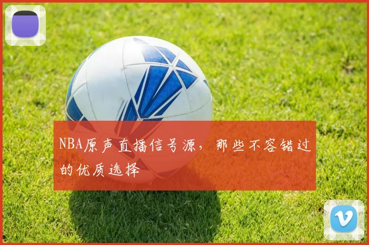 NBA原声直播信号源，那些不容错过的优质选择