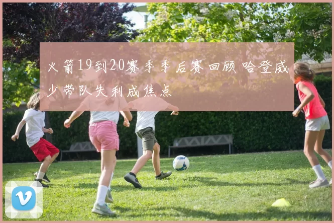 火箭19到20赛季季后赛回顾 哈登威少带队失利成焦点