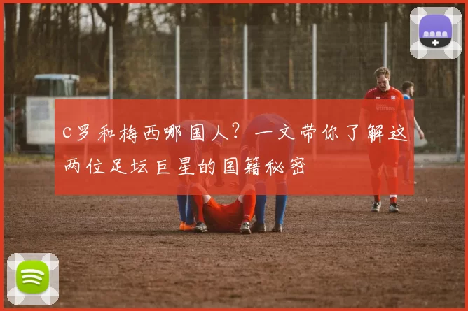 c罗和梅西哪国人?一文带你了解这两位足坛巨星的国籍秘密