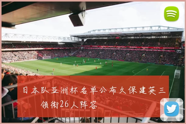 日本队亚洲杯名单公布久保建英三笘薫领衔26人阵容