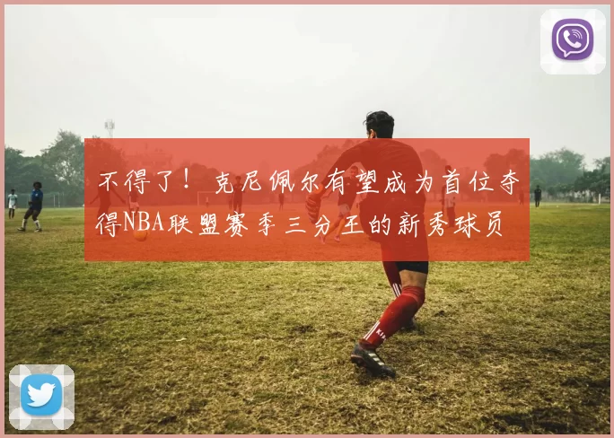 不得了！克尼佩尔有望成为首位夺得NBA联盟赛季三分王的新秀球员