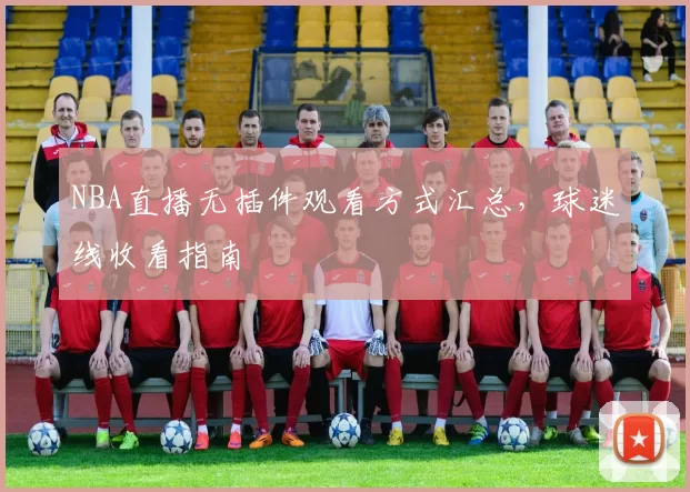 NBA直播无插件观看方式汇总，球迷线收看指南