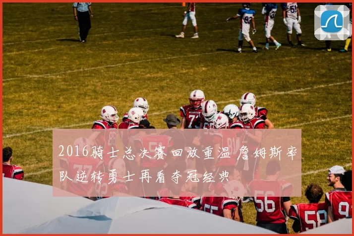 2016骑士总决赛回放重温 詹姆斯率队逆转勇士再看夺冠经典