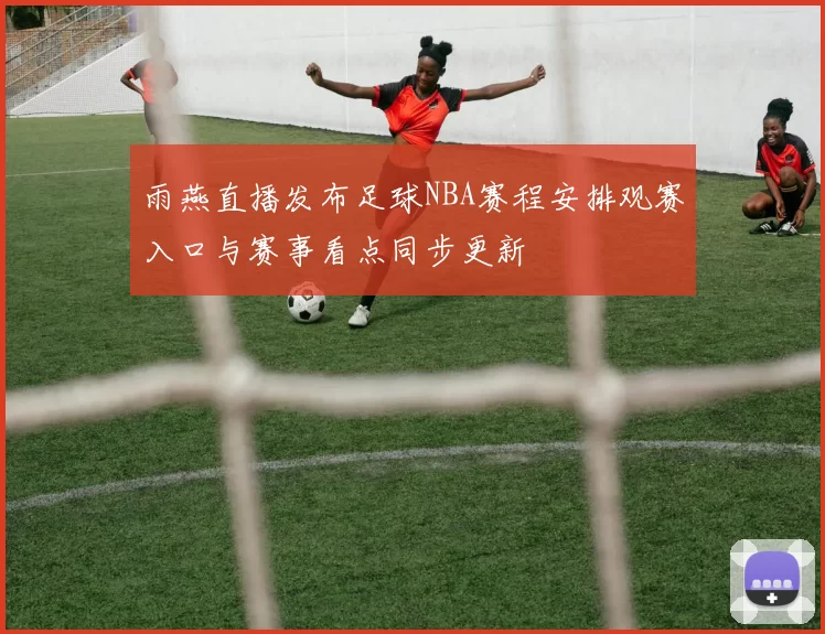 雨燕直播发布足球NBA赛程安排观赛入口与赛事看点同步更新