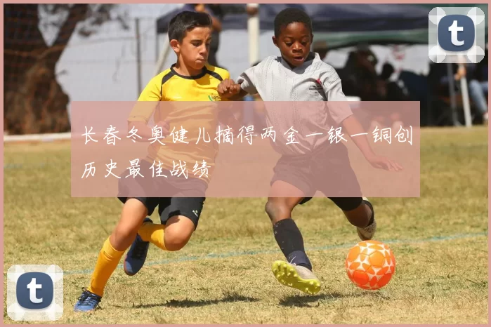 长春冬奥健儿摘得两金一银一铜创历史最佳战绩