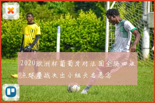 2020欧洲杯葡萄牙对法国全场回放点球鏖战决出小组头名悬念