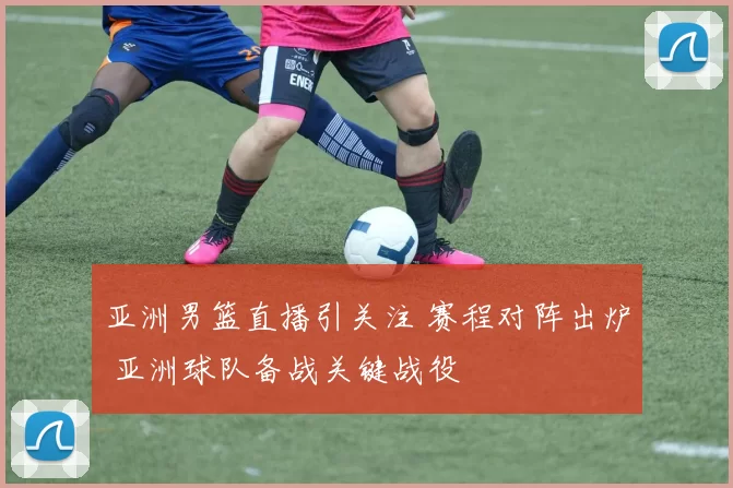 亚洲男篮直播引关注 赛程对阵出炉 亚洲球队备战关键战役