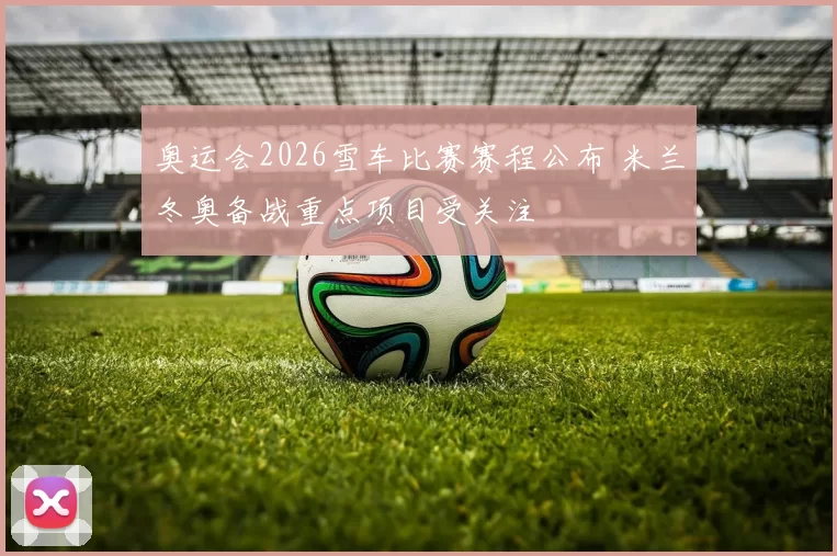 奥运会2026雪车比赛赛程公布 米兰冬奥备战重点项目受关注