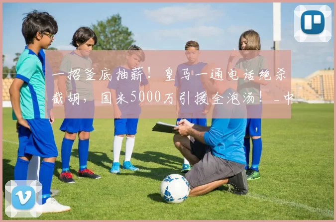 一招釜底抽薪！皇马一通电话绝杀截胡，国米5000万引援全泡汤！_中场_尼科·帕斯_科莫