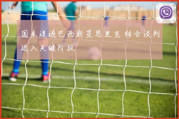 国米追逐巴西新星恩里克 转会谈判进入关键阶段