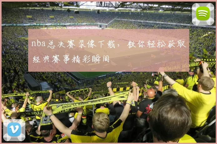 nba总决赛录像下载,教你轻松获取经典赛事精彩瞬间