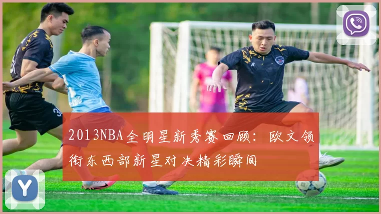 2013NBA全明星新秀赛回顾:欧文领衔东西部新星对决精彩瞬间