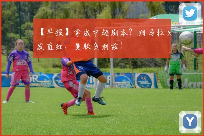 【早报】拿成中超剧本？利马拉头发直红，曼联负利兹！