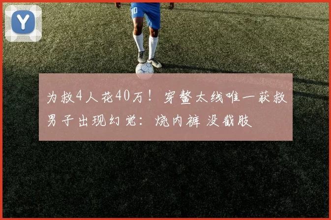 为救4人花40万！穿鳌太线唯一获救男子出现幻觉：烧内裤 没截肢