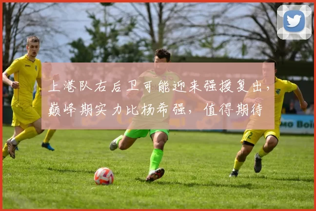 上港队右后卫可能迎来强援复出，巅峰期实力比杨希强，值得期待