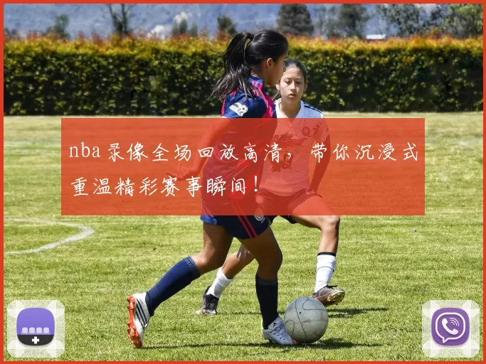 nba录像全场回放高清,带你沉浸式重温精彩赛事瞬间!