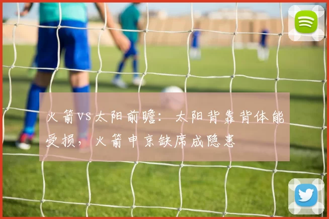 火箭vs太阳前瞻:太阳背靠背体能受损,火箭申京缺席成隐患