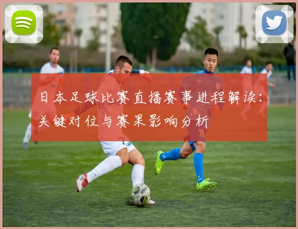 日本足球比赛直播赛事进程解读：关键对位与赛果影响分析
