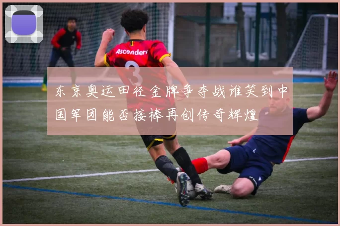 东京奥运田径金牌争夺战谁笑到中国军团能否接棒再创传奇辉煌