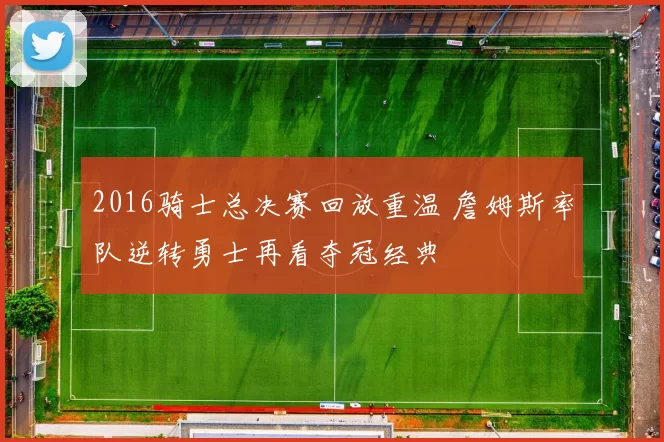 2016骑士总决赛回放重温 詹姆斯率队逆转勇士再看夺冠经典