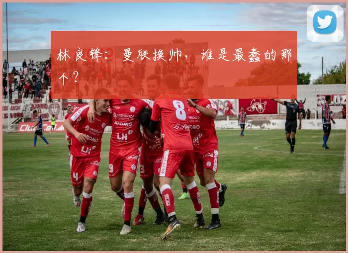 林良锋:曼联换帅,谁是最蠢的那个?