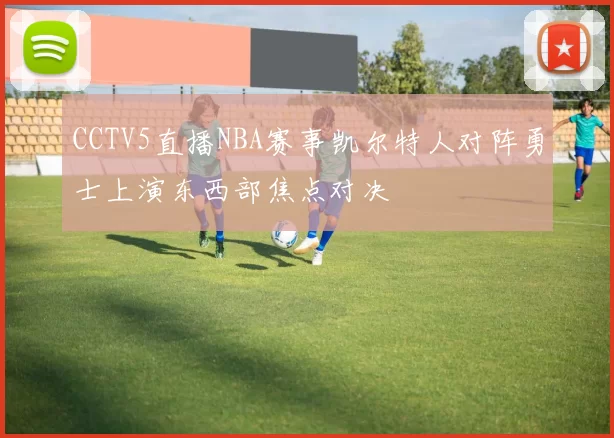 CCTV5直播NBA赛事凯尔特人对阵勇士上演东西部焦点对决