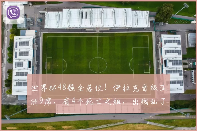 世界杯48强全落位！伊拉克晋级亚洲9席，有4个死亡之组，出线乱了