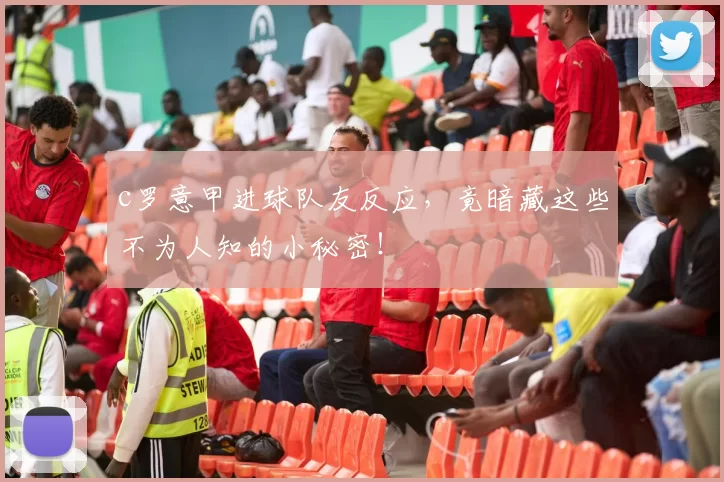 c罗意甲进球队友反应，竟暗藏这些不为人知的小秘密！