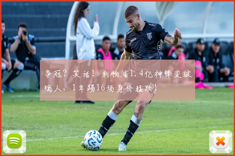 争冠?笑话!利物浦1.4亿神锋变玻璃人,1年踢16场身价猛跌!