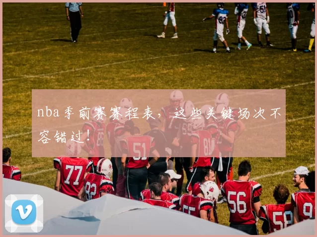 nba季前赛赛程表,这些关键场次不容错过!