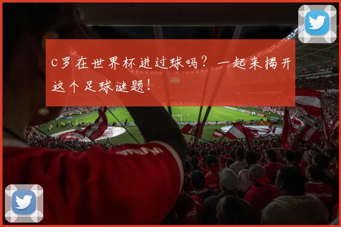 c罗在世界杯进过球吗?一起来揭开这个足球谜题!