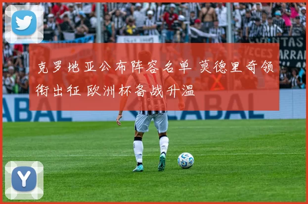 克罗地亚公布阵容名单 莫德里奇领衔出征 欧洲杯备战升温