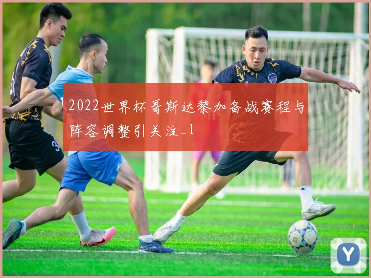 2022世界杯哥斯达黎加备战赛程与阵容调整引关注_1