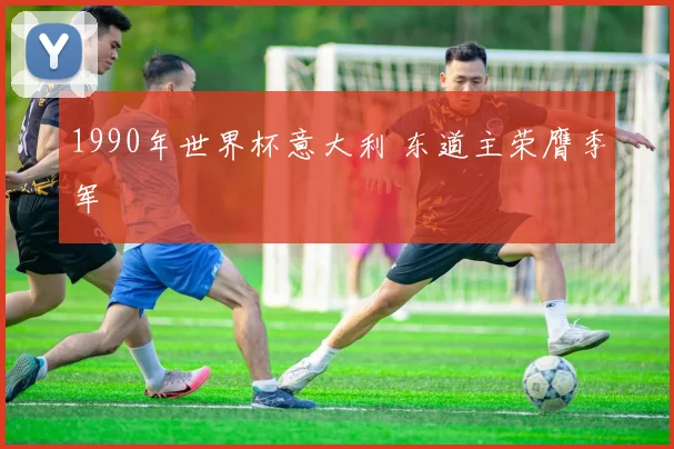1990年世界杯意大利 东道主荣膺季军